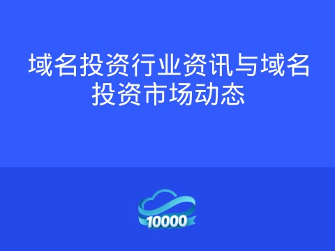 域名投资行业资讯与域名投资市场动态