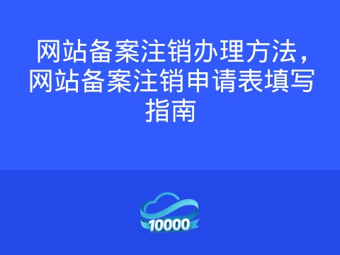网站备案注销办理方法,网站备案注销申请表填写指南