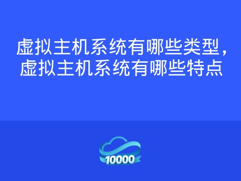 虚拟主机系统有哪些类型,虚拟主机系统有哪些特点