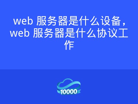 web 服务器是什么设备,web 服务器是什么协议工作