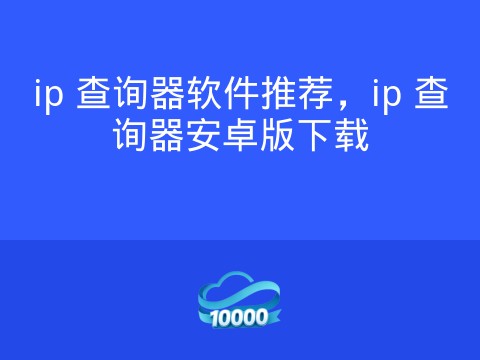 ip 查询器软件推荐,ip 查询器安卓版下载