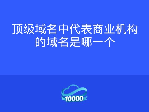 顶级域名中代表商业机构的域名是哪一个