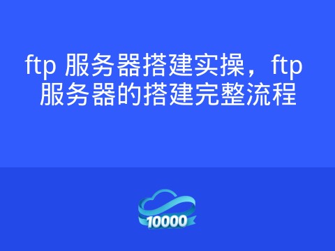 ftp 服务器搭建实操,ftp 服务器的搭建完整流程