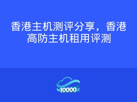 香港主机测评分享,香港高防主机租用评测