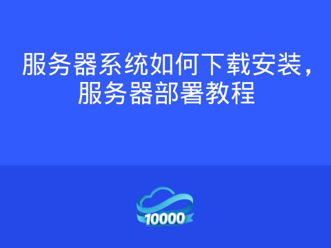 服务器系统如何下载安装，服务器部署教程