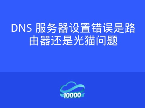 DNS 服务器设置错误是路由器还是光猫问题