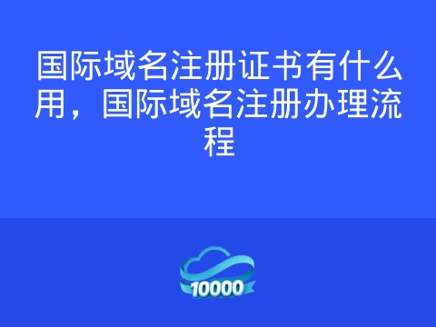 国际域名注册证书有什么用，国际域名注册办理流程
