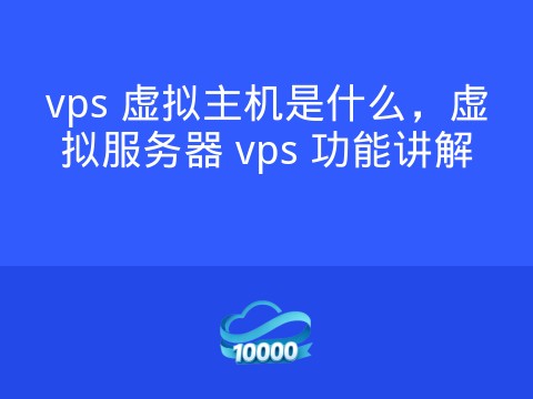 vps 虚拟主机是什么,虚拟服务器 vps 功能讲解