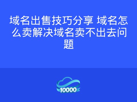 域名出售技巧分享 域名怎么卖解决域名卖不出去问题