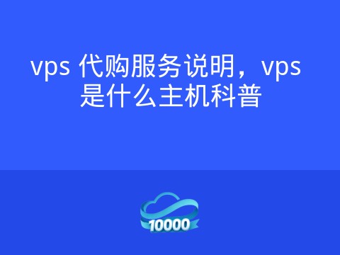 vps 代购服务说明,vps 是什么主机科普