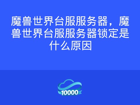 魔兽世界台服服务器,魔兽世界台服服务器锁定是什么原因