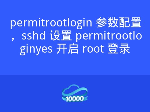 permitrootlogin 参数配置,sshd 设置 permitrootloginyes 开启 root 登录