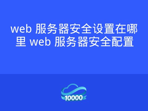 web 服务器安全设置在哪里 web 服务器安全配置