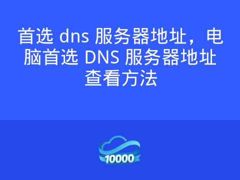 首选 dns 服务器地址,电脑首选 DNS 服务器地址查看方法