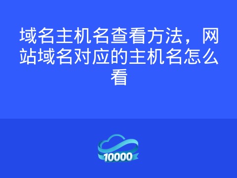 域名主机名查看方法,网站域名对应的主机名怎么看