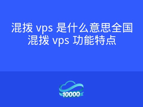 混拨 vps 是什么意思全国混拨 vps 功能特点