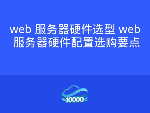 web 服务器硬件选型 web 服务器硬件配置选购要点