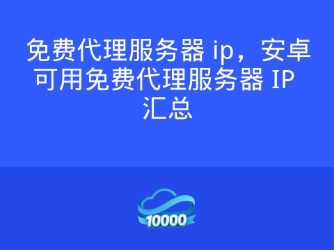 免费代理服务器 ip，安卓可用免费代理服务器 IP 汇总