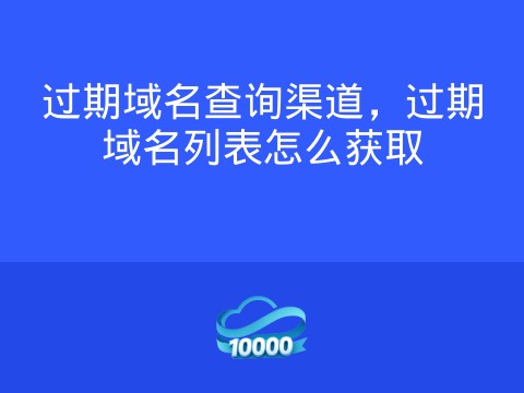 过期域名查询渠道，过期域名列表怎么获取