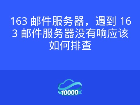 163 邮件服务器,遇到 163 邮件服务器没有响应该如何排查