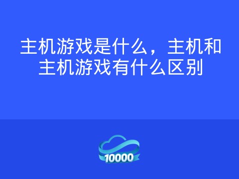 主机游戏是什么,主机和主机游戏有什么区别