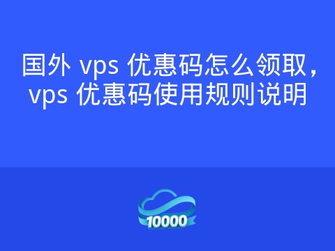 国外 vps 优惠码怎么领取,vps 优惠码使用规则说明