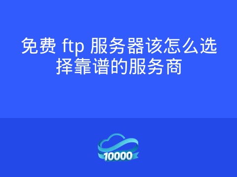 免费 ftp 服务器该怎么选择靠谱的服务商