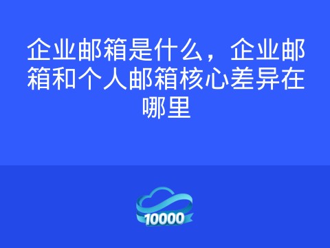 企业邮箱是什么,企业邮箱和个人邮箱核心差异在哪里