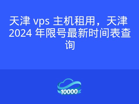 天津 vps 主机租用,天津 2024 年限号最新时间表查询
