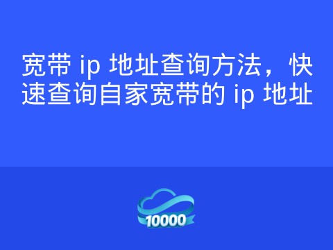 宽带 ip 地址查询方法,快速查询自家宽带的 ip 地址