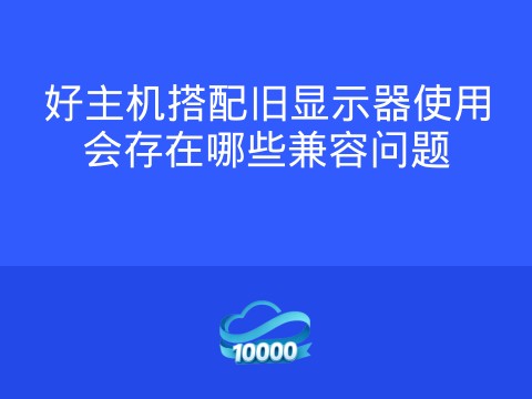 好主机搭配旧显示器使用会存在哪些兼容问题