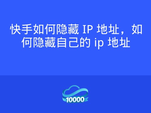 快手如何隐藏 IP 地址,如何隐藏自己的 ip 地址
