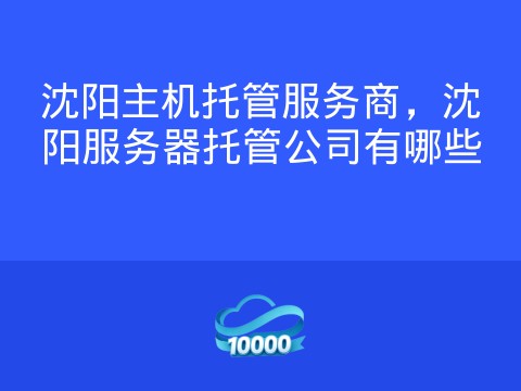 沈阳主机托管服务商,沈阳服务器托管公司有哪些