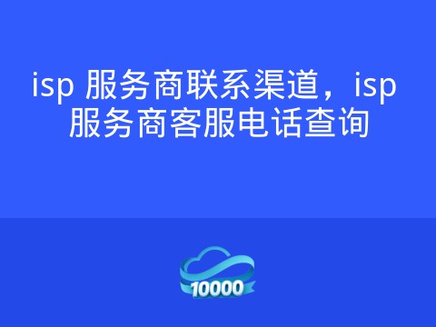 isp 服务商联系渠道,isp 服务商客服电话查询