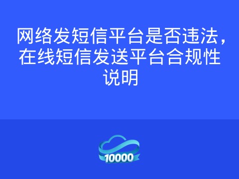 网络发短信平台是否违法，在线短信发送平台合规性说明
