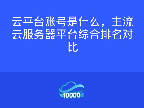 云平台账号是什么,主流云服务器平台综合排名对比