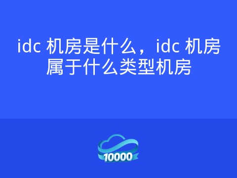 idc 机房是什么,idc 机房属于什么类型机房
