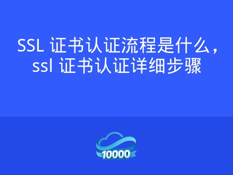 SSL 证书认证流程是什么,ssl 证书认证详细步骤