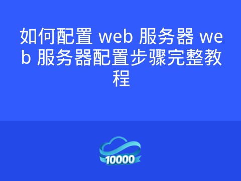 如何配置 web 服务器 web 服务器配置步骤完整教程