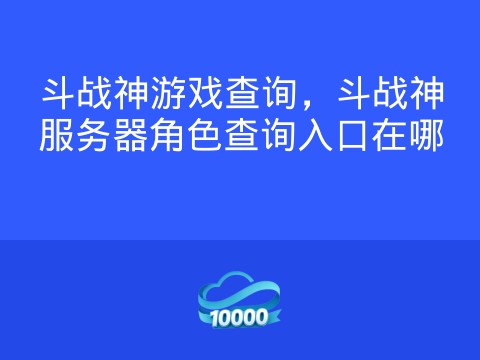 斗战神游戏查询，斗战神服务器角色查询入口在哪