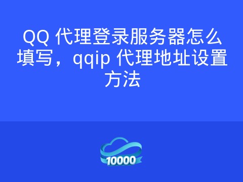 QQ 代理登录服务器怎么填写，qqip 代理地址设置方法