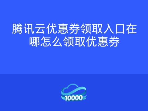 腾讯云优惠券领取入口在哪怎么领取优惠券