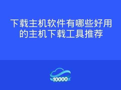 下载主机软件有哪些好用的主机下载工具推荐
