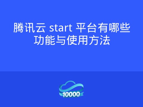 腾讯云 start 平台有哪些功能与使用方法