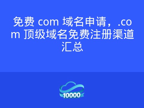 免费 com 域名申请,.com 顶级域名免费注册渠道汇总