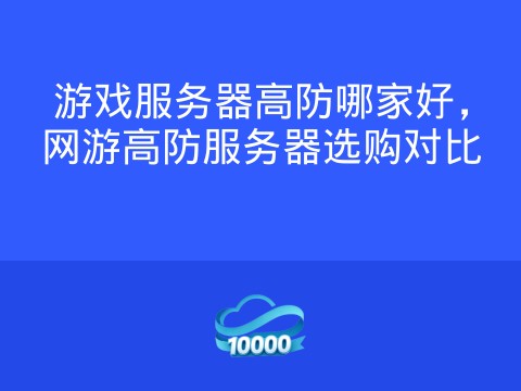 游戏服务器高防哪家好,网游高防服务器选购对比