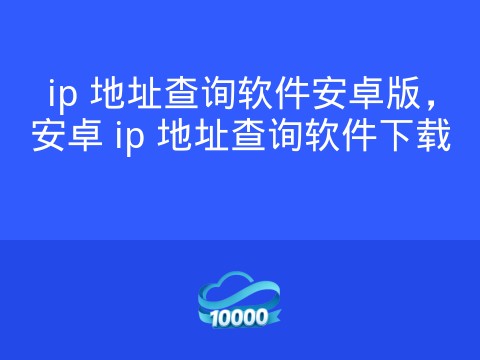 ip 地址查询软件安卓版,安卓 ip 地址查询软件下载