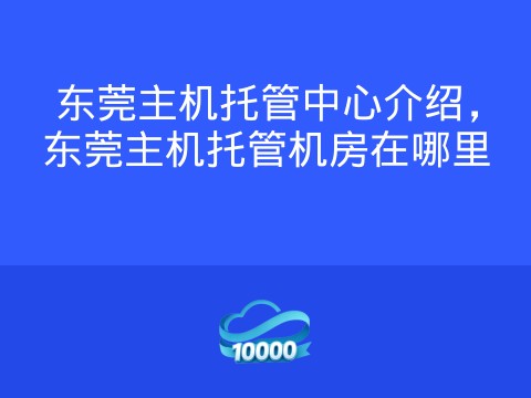 东莞主机托管中心介绍,东莞主机托管机房在哪里