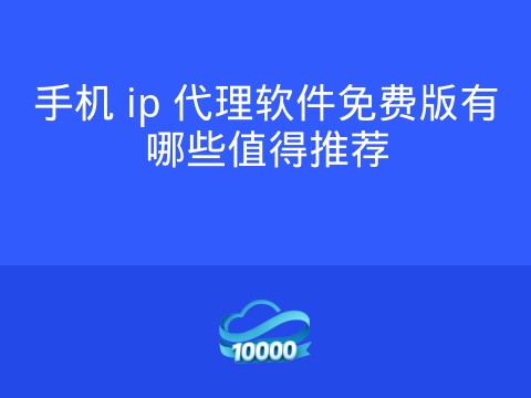 手机 ip 代理软件免费版有哪些值得推荐