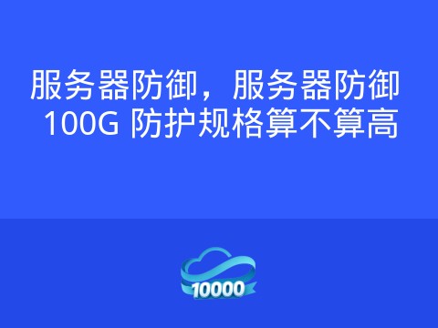 服务器防御，服务器防御 100G 防护规格算不算高